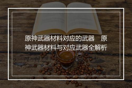 原神武器材料对应的武器　原神武器材料与对应武器全解析