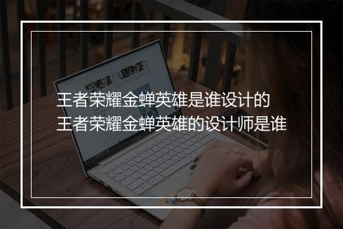 王者荣耀金蝉英雄是谁设计的　王者荣耀金蝉英雄的设计师是谁