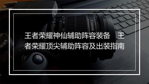 王者荣耀神仙辅助阵容装备　王者荣耀顶尖辅助阵容及出装指南