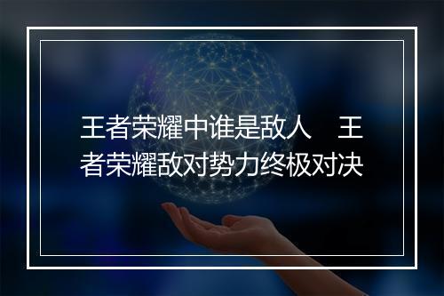 王者荣耀中谁是敌人　王者荣耀敌对势力终极对决