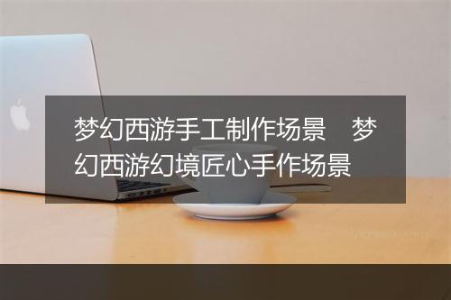 梦幻西游手工制作场景　梦幻西游幻境匠心手作场景