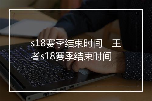 s18赛季结束时间　王者s18赛季结束时间