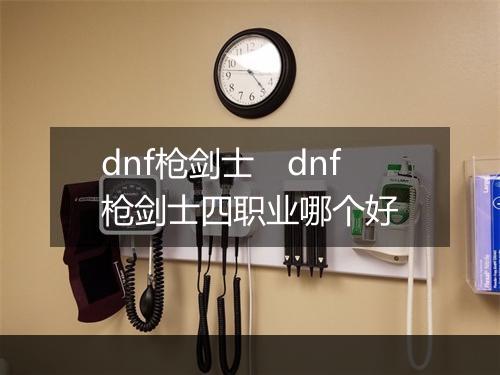 dnf枪剑士　dnf枪剑士四职业哪个好