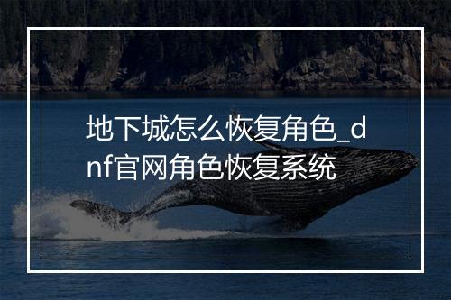 地下城怎么恢复角色_dnf官网角色恢复系统